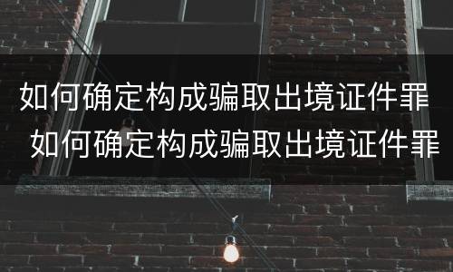 如何确定构成骗取出境证件罪 如何确定构成骗取出境证件罪的标准