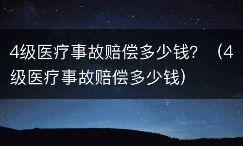 4级医疗事故赔偿多少钱？（4级医疗事故赔偿多少钱）