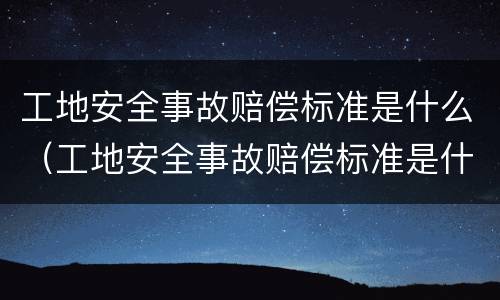 工地安全事故赔偿标准是什么（工地安全事故赔偿标准是什么意思）