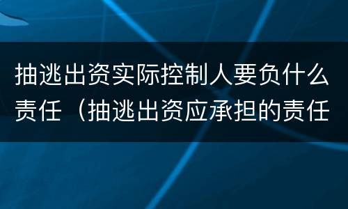 抽逃出资实际控制人要负什么责任（抽逃出资应承担的责任）