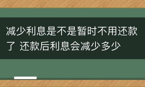 减少利息是不是暂时不用还款了 还款后利息会减少多少