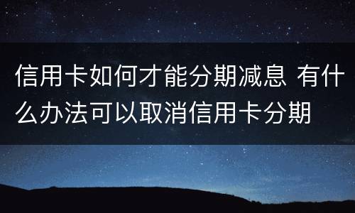 信用卡如何才能分期减息 有什么办法可以取消信用卡分期