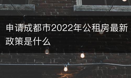 申请成都市2022年公租房最新政策是什么