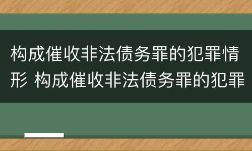 构成催收非法债务罪的犯罪情形 构成催收非法债务罪的犯罪情形包括