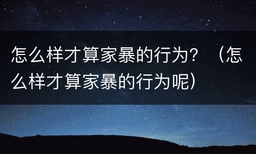 怎么样才算家暴的行为？（怎么样才算家暴的行为呢）