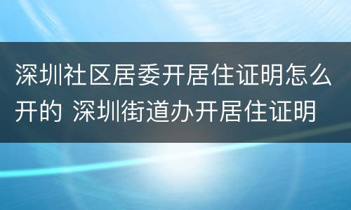 深圳社区居委开居住证明怎么开的 深圳街道办开居住证明