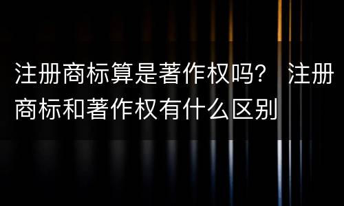 注册商标算是著作权吗？ 注册商标和著作权有什么区别