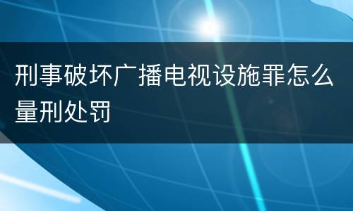 刑事破坏广播电视设施罪怎么量刑处罚