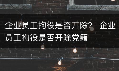 企业员工拘役是否开除？ 企业员工拘役是否开除党籍