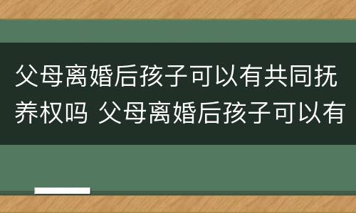 父母离婚后孩子可以有共同抚养权吗 父母离婚后孩子可以有共同抚养权吗女方