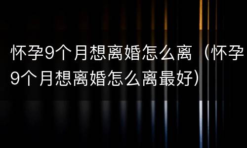 怀孕9个月想离婚怎么离（怀孕9个月想离婚怎么离最好）