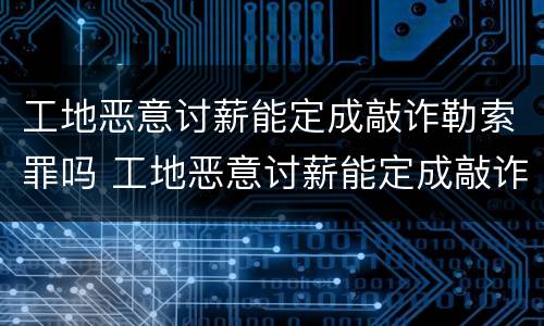 工地恶意讨薪能定成敲诈勒索罪吗 工地恶意讨薪能定成敲诈勒索罪吗