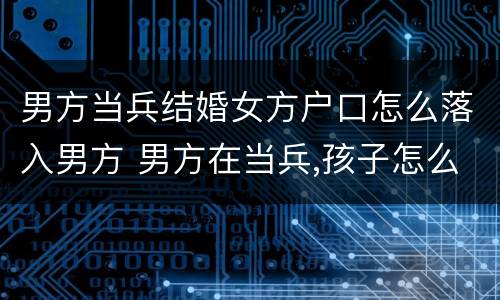 男方当兵结婚女方户口怎么落入男方 男方在当兵,孩子怎么落户