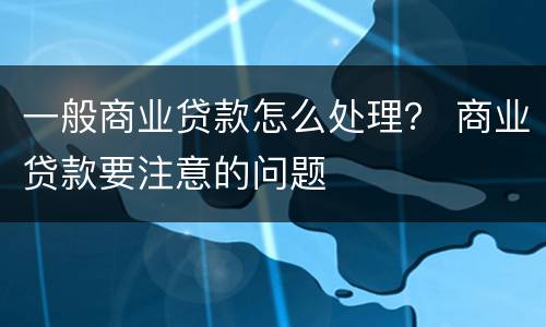 一般商业贷款怎么处理？ 商业贷款要注意的问题