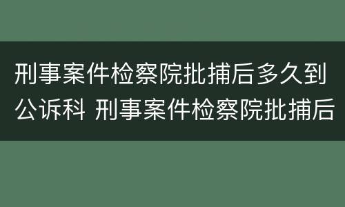 刑事案件检察院批捕后多久到公诉科 刑事案件检察院批捕后犯人等于有罪吗