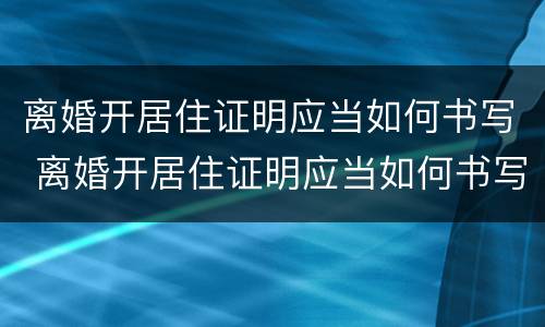 离婚开居住证明应当如何书写 离婚开居住证明应当如何书写呢