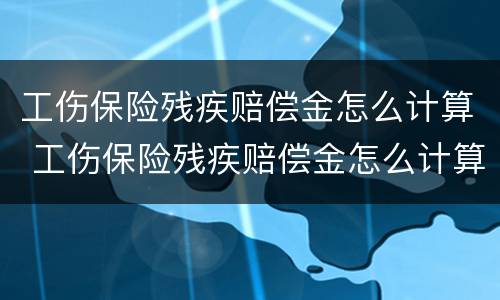 工伤保险残疾赔偿金怎么计算 工伤保险残疾赔偿金怎么计算出来的