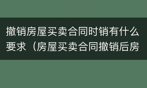 撤销房屋买卖合同时销有什么要求（房屋买卖合同撤销后房产证怎么撤销）