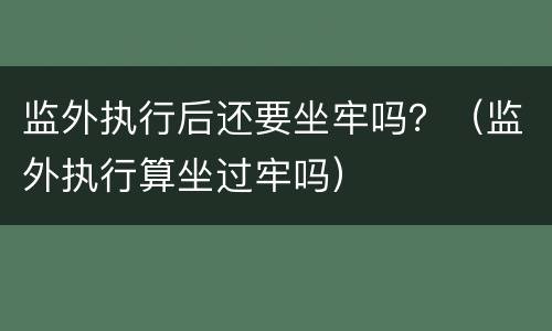 监外执行后还要坐牢吗？（监外执行算坐过牢吗）