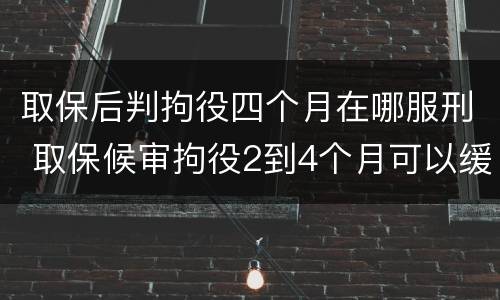 取保后判拘役四个月在哪服刑 取保候审拘役2到4个月可以缓刑吗