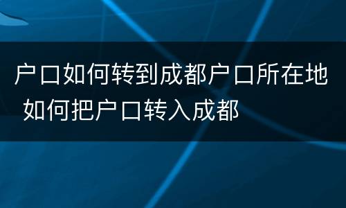 户口如何转到成都户口所在地 如何把户口转入成都