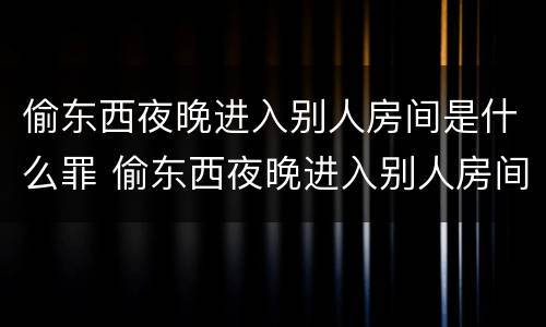 偷东西夜晚进入别人房间是什么罪 偷东西夜晚进入别人房间是什么罪名