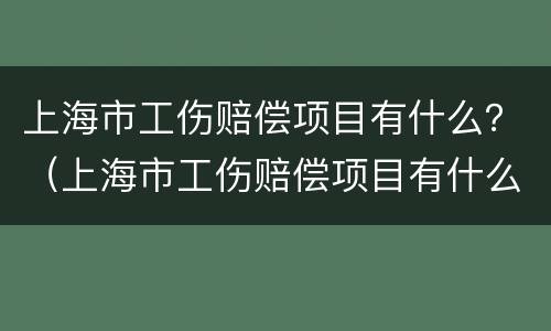 上海市工伤赔偿项目有什么？（上海市工伤赔偿项目有什么规定）