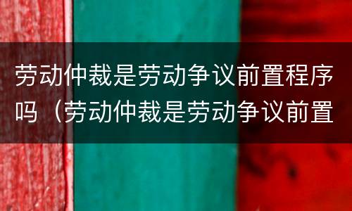 劳动仲裁是劳动争议前置程序吗（劳动仲裁是劳动争议前置程序吗）