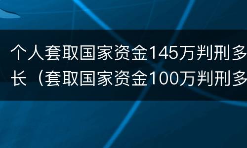 个人套取国家资金145万判刑多长（套取国家资金100万判刑多长）