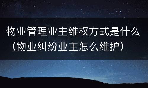 物业管理业主维权方式是什么（物业纠纷业主怎么维护）