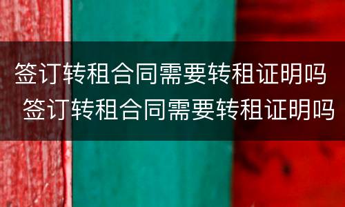 签订转租合同需要转租证明吗 签订转租合同需要转租证明吗怎么写