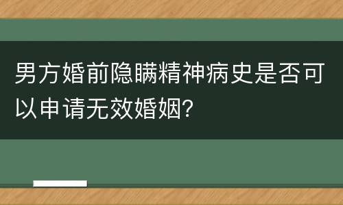 男方婚前隐瞒精神病史是否可以申请无效婚姻？