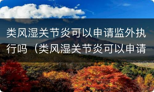 类风湿关节炎可以申请监外执行吗（类风湿关节炎可以申请监外执行吗知乎）