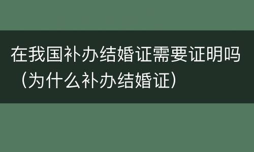 在我国补办结婚证需要证明吗（为什么补办结婚证）