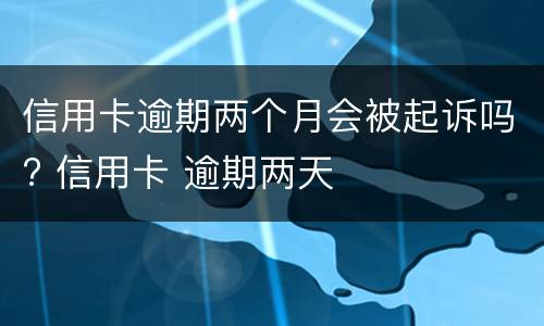 信用卡逾期两个月会被起诉吗? 信用卡 逾期两天