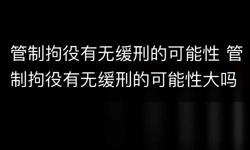 管制拘役有无缓刑的可能性 管制拘役有无缓刑的可能性大吗