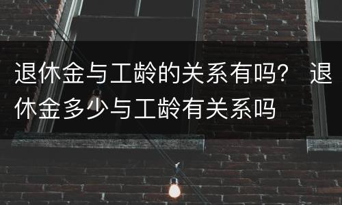 退休金与工龄的关系有吗？ 退休金多少与工龄有关系吗