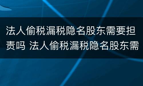 法人偷税漏税隐名股东需要担责吗 法人偷税漏税隐名股东需要担责吗怎么办