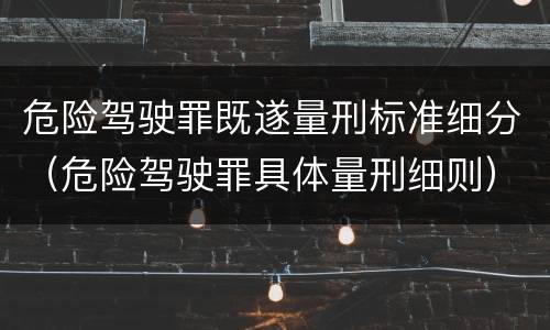 危险驾驶罪既遂量刑标准细分（危险驾驶罪具体量刑细则）