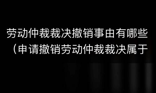 劳动仲裁裁决撤销事由有哪些（申请撤销劳动仲裁裁决属于什么案由）