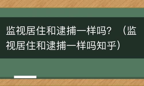 监视居住和逮捕一样吗？（监视居住和逮捕一样吗知乎）