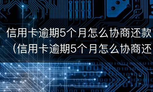 信用卡逾期5个月怎么协商还款（信用卡逾期5个月怎么协商还款呢）