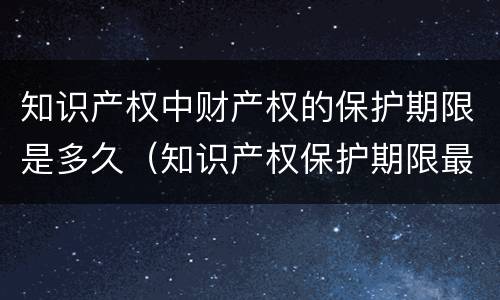 知识产权中财产权的保护期限是多久（知识产权保护期限最长的是）