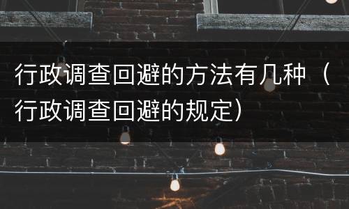 行政调查回避的方法有几种（行政调查回避的规定）