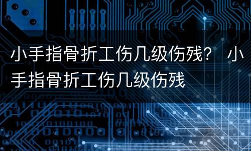 小手指骨折工伤几级伤残？ 小手指骨折工伤几级伤残