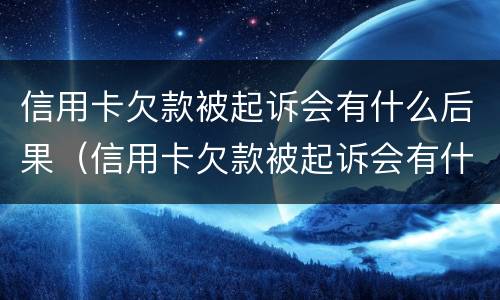 信用卡欠款被起诉会有什么后果（信用卡欠款被起诉会有什么后果嘛）