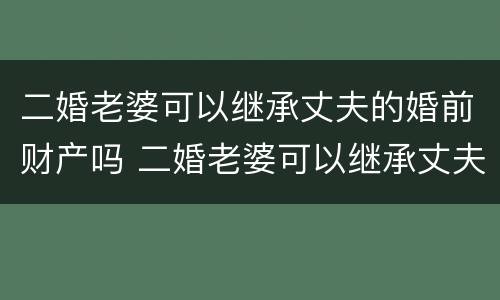 二婚老婆可以继承丈夫的婚前财产吗 二婚老婆可以继承丈夫的婚前财产吗视频