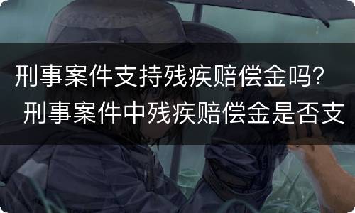 刑事案件支持残疾赔偿金吗？ 刑事案件中残疾赔偿金是否支持