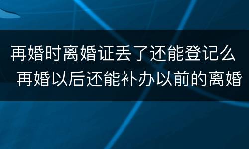 再婚时离婚证丢了还能登记么 再婚以后还能补办以前的离婚证吗