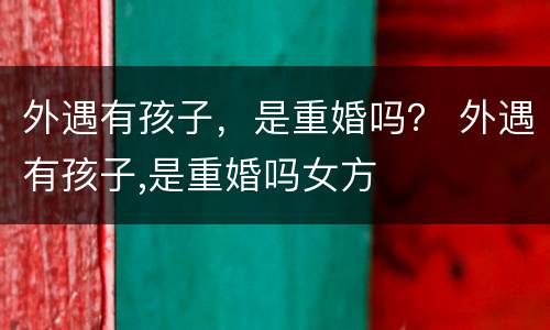 外遇有孩子，是重婚吗？ 外遇有孩子,是重婚吗女方